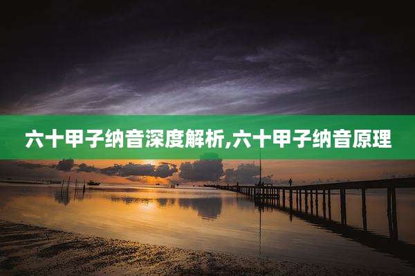 六十甲子纳音深度解析,六十甲子纳音原理