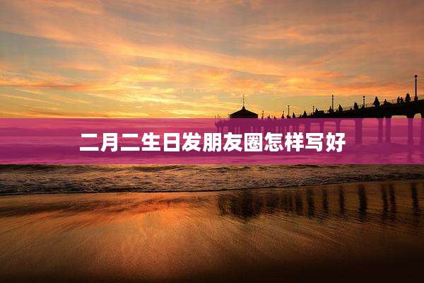 二月二生日发朋友圈怎样写好
