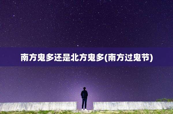 南方鬼多还是北方鬼多(南方过鬼节)