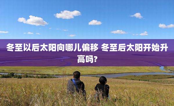 冬至以后太阳向哪儿偏移 冬至后太阳开始升高吗?