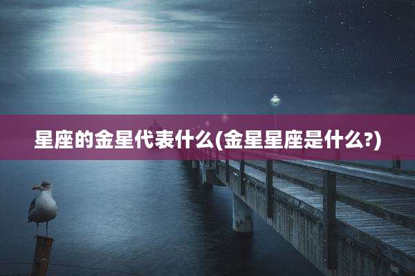 星座的金星代表什么(金星星座是什么?)