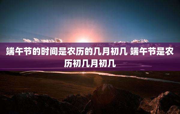 端午节的时间是农历的几月初几 端午节是农历初几月初几