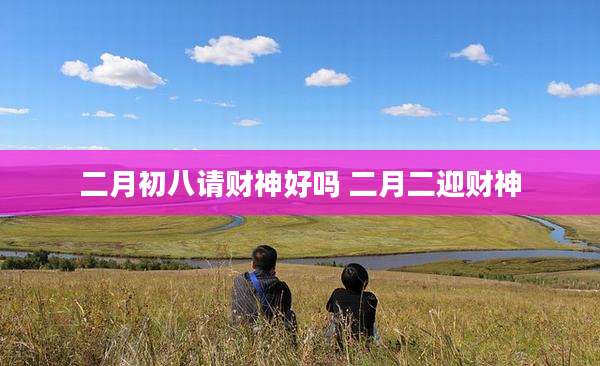二月初八请财神好吗 二月二迎财神