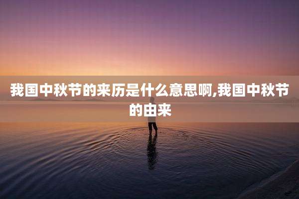 我国中秋节的来历是什么意思啊,我国中秋节的由来