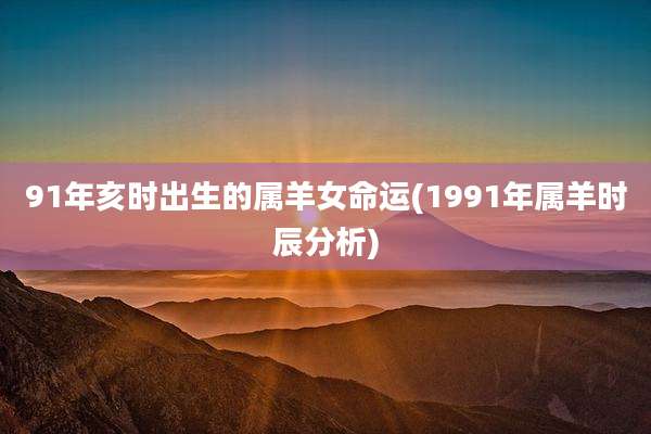 91年亥时出生的属羊女命运(1991年属羊时辰分析)