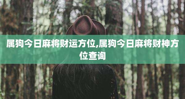 属狗今日麻将财运方位,属狗今日麻将财神方位查询