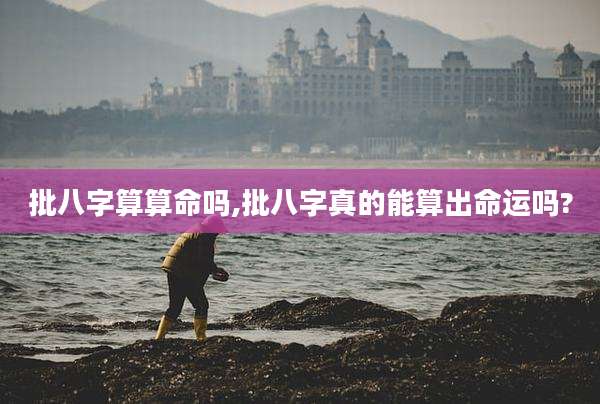 批八字算算命吗,批八字真的能算出命运吗?