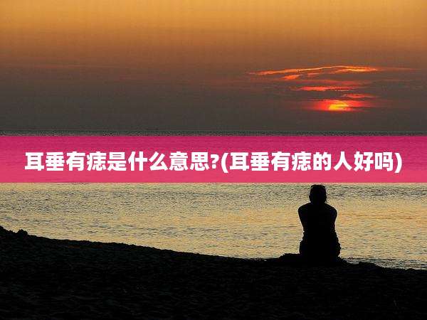 耳垂有痣是什么意思?(耳垂有痣的人好吗)