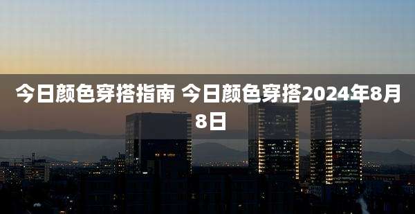 今日颜色穿搭指南 今日颜色穿搭2024年8月 8日