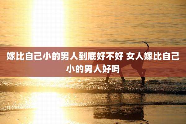 嫁比自己小的男人到底好不好 女人嫁比自己小的男人好吗