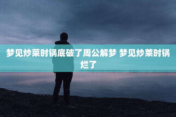 梦见炒菜时锅底破了周公解梦 梦见炒莱时锅烂了