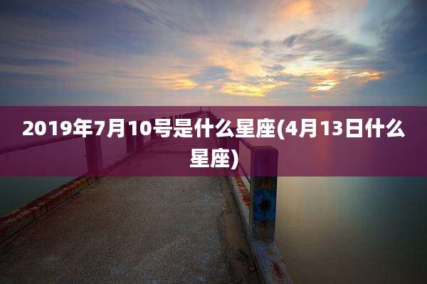 2019年7月10号是什么星座(4月13日什么星座)