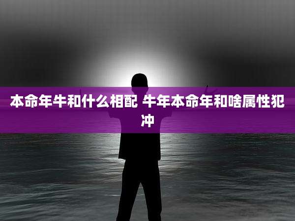 本命年牛和什么相配 牛年本命年和啥属性犯冲