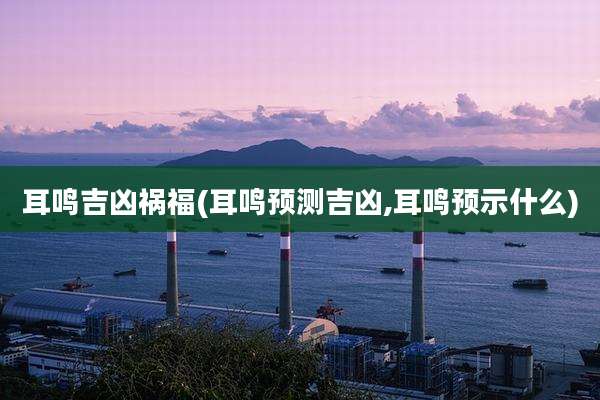 耳鸣吉凶祸福(耳鸣预测吉凶,耳鸣预示什么)