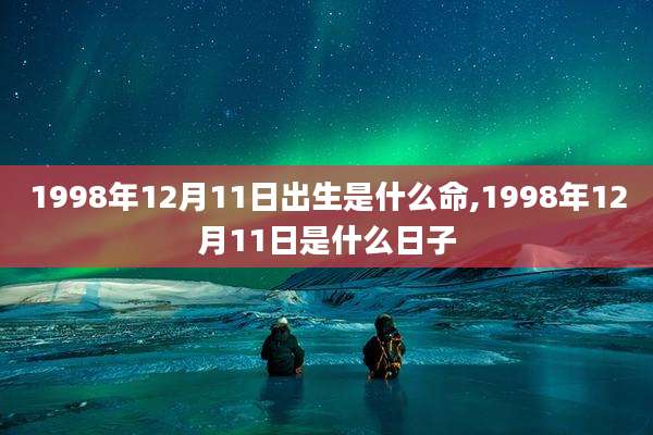 1998年12月11日出生是什么命,1998年12月11日是什么日子