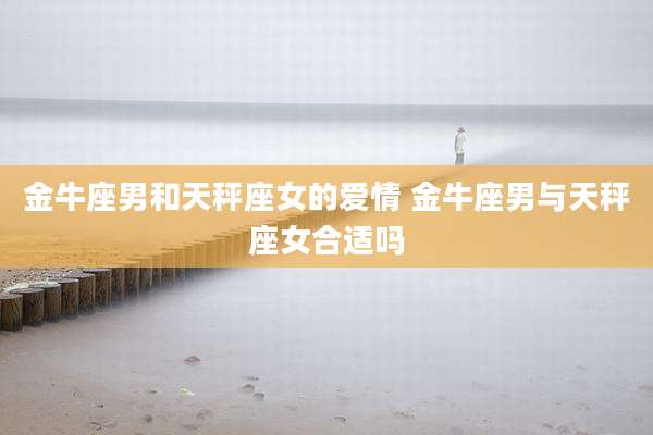 金牛座男和天秤座女的爱情 金牛座男与天秤座女合适吗