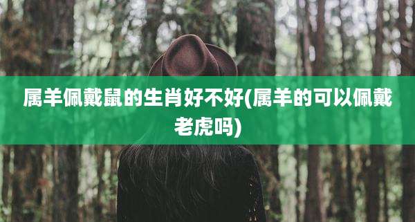 属羊佩戴鼠的生肖好不好(属羊的可以佩戴老虎吗)