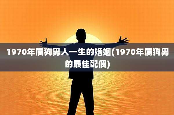1970年属狗男人一生的婚姻(1970年属狗男的最佳配偶)