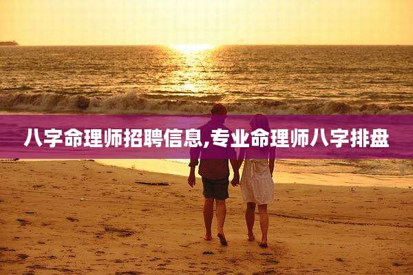 八字命理师招聘信息,专业命理师八字排盘