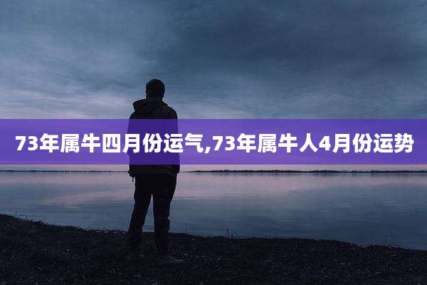 73年属牛四月份运气,73年属牛人4月份运势