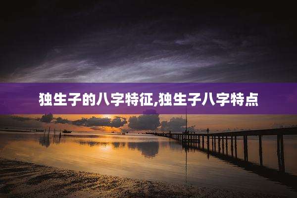 独生子的八字特征,独生子八字特点