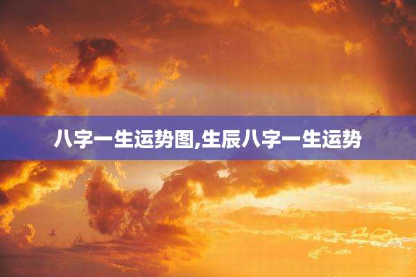 八字一生运势图,生辰八字一生运势