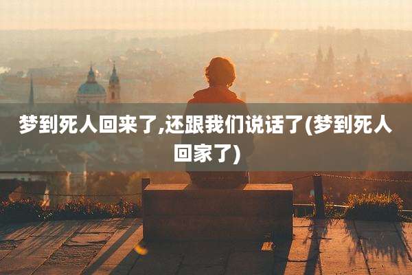 梦到死人回来了,还跟我们说话了(梦到死人回家了)