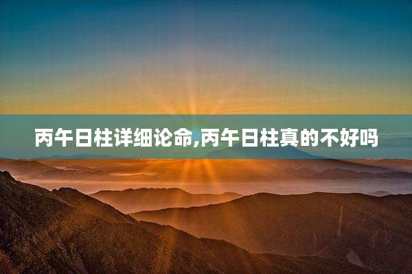 丙午日柱详细论命,丙午日柱真的不好吗