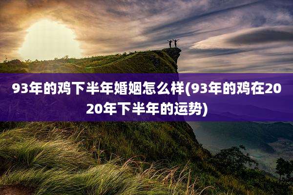 93年的鸡下半年婚姻怎么样(93年的鸡在2020年下半年的运势)