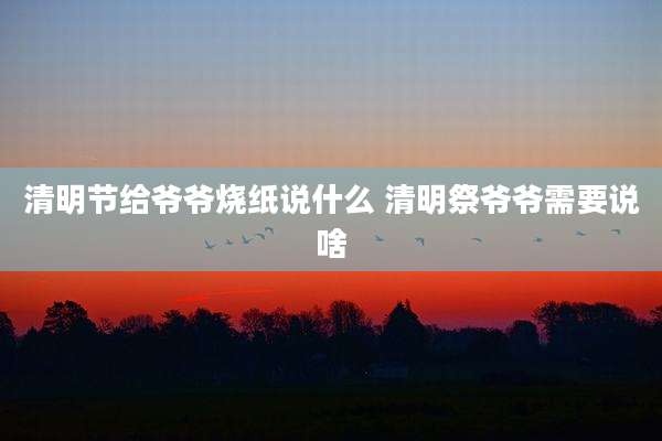 清明节给爷爷烧纸说什么 清明祭爷爷需要说啥