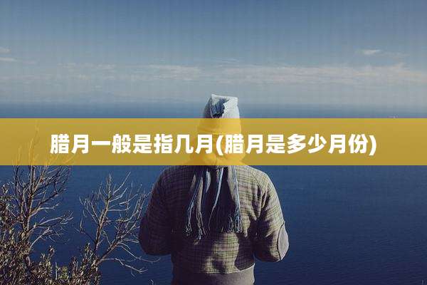 腊月一般是指几月(腊月是多少月份)