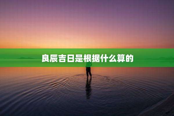 良辰吉日是根据什么算的