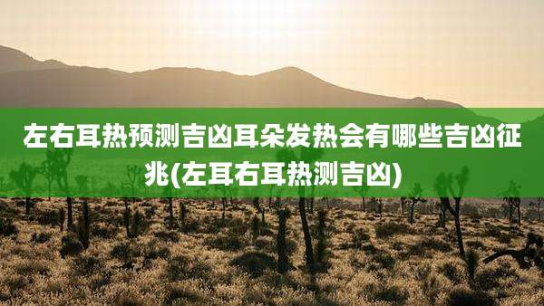 左右耳热预测吉凶耳朵发热会有哪些吉凶征兆(左耳右耳热测吉凶)
