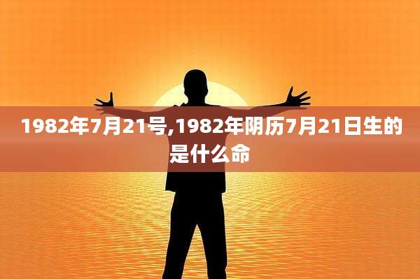 1982年7月21号,1982年阴历7月21日生的是什么命