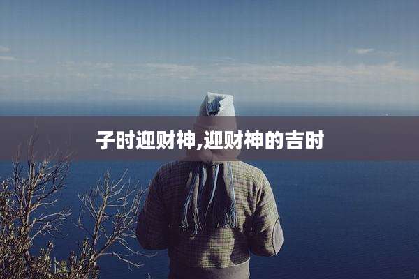 子时迎财神,迎财神的吉时