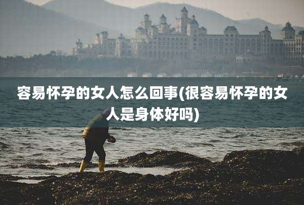 容易怀孕的女人怎么回事(很容易怀孕的女人是身体好吗)