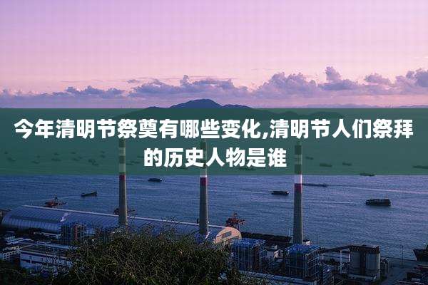 今年清明节祭奠有哪些变化,清明节人们祭拜的历史人物是谁