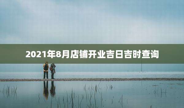 2021年8月店铺开业吉日吉时查询