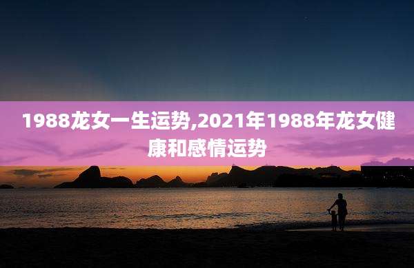 1988龙女一生运势,2021年1988年龙女健康和感情运势