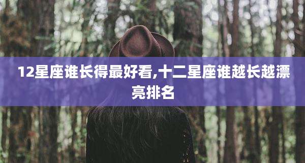 12星座谁长得最好看,十二星座谁越长越漂亮排名