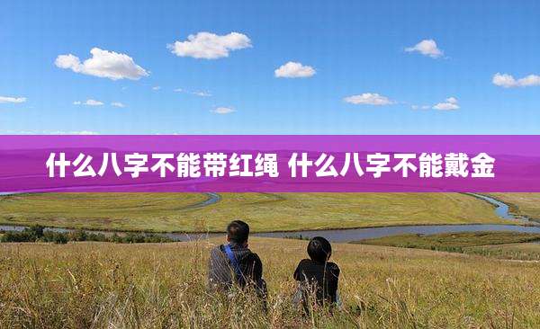 什么八字不能带红绳 什么八字不能戴金