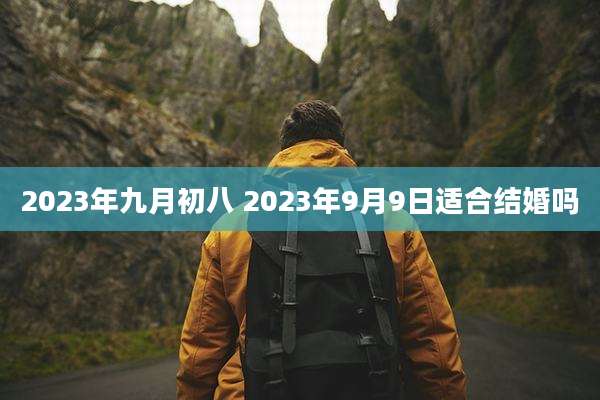 2023年九月初八 2023年9月9日适合结婚吗