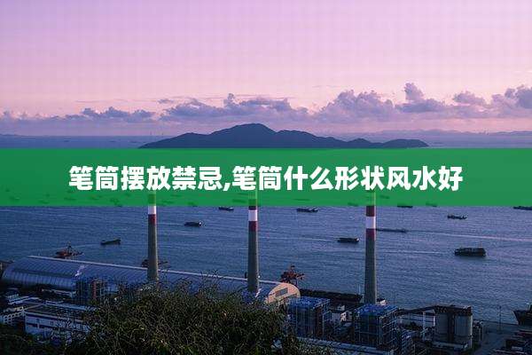 笔筒摆放禁忌,笔筒什么形状风水好