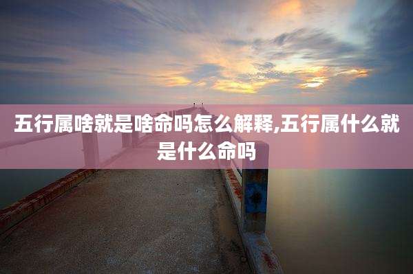 五行属啥就是啥命吗怎么解释,五行属什么就是什么命吗
