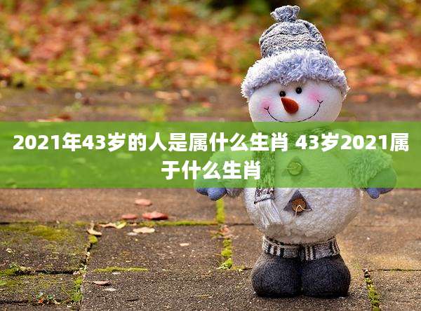 2021年43岁的人是属什么生肖 43岁2021属于什么生肖