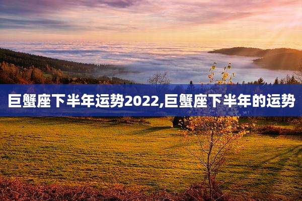 巨蟹座下半年运势2022,巨蟹座下半年的运势