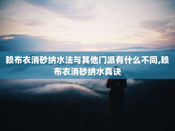 赖布衣消砂纳水法与其他门派有什么不同,赖布衣消砂纳水真诀