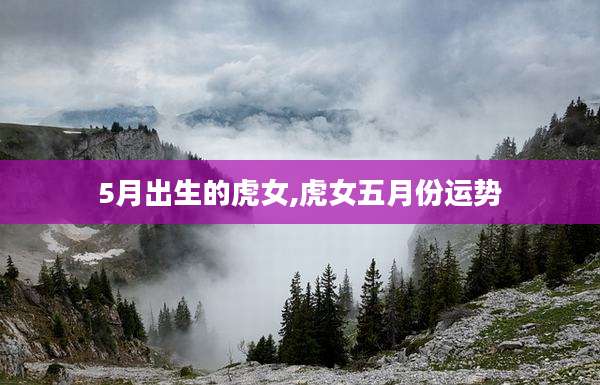 5月出生的虎女,虎女五月份运势