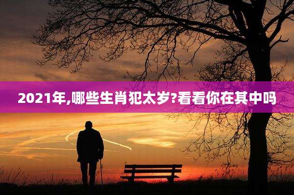 2021年,哪些生肖犯太岁?看看你在其中吗