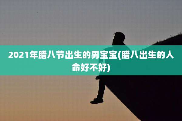 2021年腊八节出生的男宝宝(腊八出生的人命好不好)